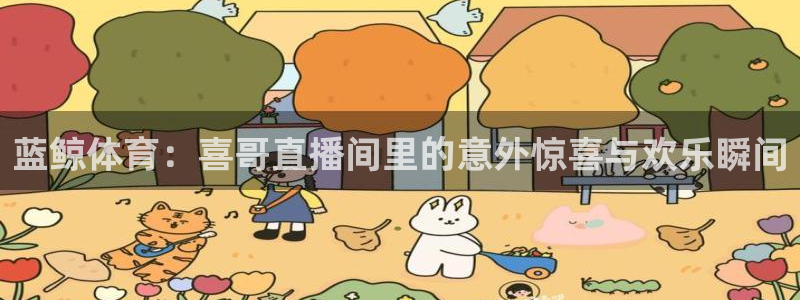 黑白直播体育nba直播下载手机版：蓝鲸体育：喜哥直播间里的意外惊喜与欢乐瞬间
